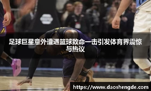 足球巨星意外遭遇篮球致命一击引发体育界震惊与热议
